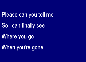 Please can you tell me
So I can finally see

Where you go

When you're gone