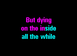 But dying

on the inside
all the while
