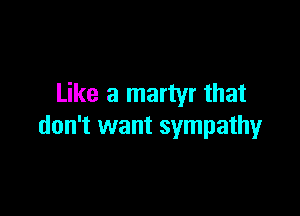 Like a martyr that

don't want sympathy