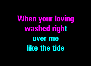 When your loving
washed right

over me
like the tide