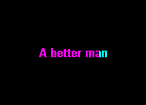 A better man