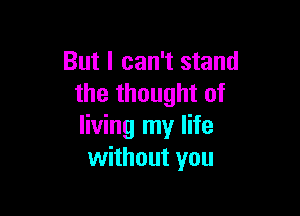 But I can't stand
the thought of

living my life
without you