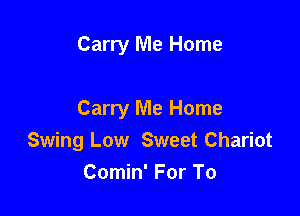 Carry Me Home

Carry Me Home
Swing Low Sweet Chariot
Comin' For To