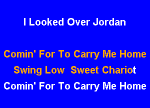 l Looked Over Jordan

Comin' For To Carry Me Home
Swing Low Sweet Chariot
Comin' For To Carry Me Home