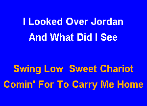 l Looked Over Jordan
And What Did I See

Swing Low Sweet Chariot
Comin' For To Carry Me Home