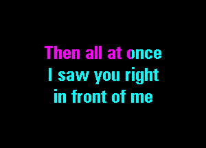 Then all at once

I saw you right
in front of me