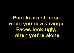 People are strange
when you're a stranger

Faces look ugly,
when you're alone