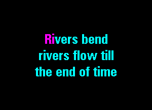 Rivers bend

rivers flow till
the end of time