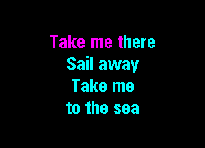 Take me there
Sail away

Take me
to the sea