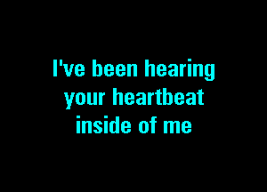 I've been hearing

your heartbeat
inside of me