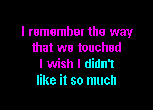 I remember the way
that we touched

I wish I didn't
like it so much