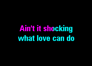 Ain't it shocking

what love can do