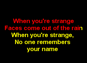 When you're strange
Faces come out of the rain
When you're strange,
No one remembers
your name
