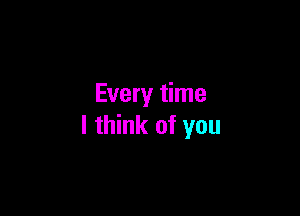 Every time

I think of you