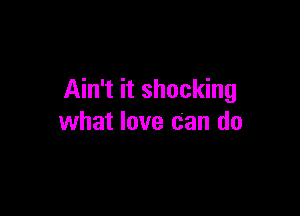 Ain't it shocking

what love can do