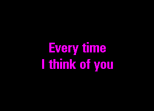 Every time

I think of you