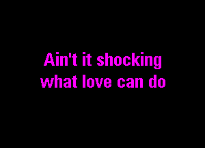 Ain't it shocking

what love can do