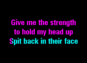 Give me the strength

to hold my head up
Spit back in their face