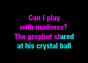 Can I play
with madness?

The prophet stared
at his crystal ball