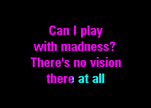 Can I play
with madness?

There's no vision
there at all