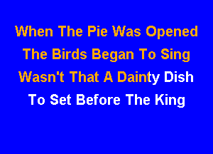 When The Pie Was Opened
The Birds Began To Sing
Wasn't That A Dainty Dish

To Set Before The King