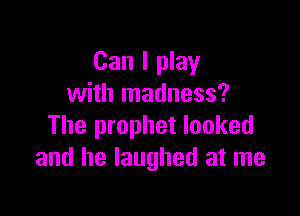 Can I play
with madness?

The prophet looked
and he laughed at me