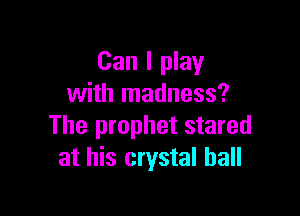 Can I play
with madness?

The prophet stared
at his crystal ball