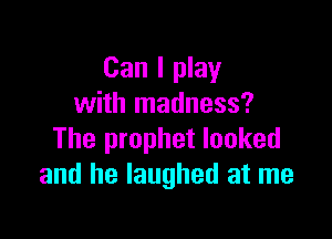 Can I play
with madness?

The prophet looked
and he laughed at me