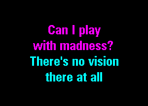 Can I play
with madness?

There's no vision
there at all