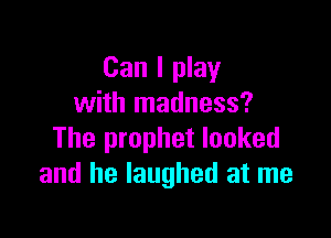 Can I play
with madness?

The prophet looked
and he laughed at me