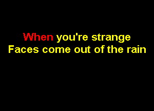 When you're strange
Faces come out of the rain