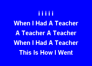When I Had A Teacher
A Teacher A Teacher

When I Had A Teacher
This Is How I Went