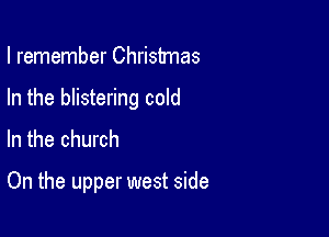 I remember Christmas

In the blistering cold

In the church

On the upper west side