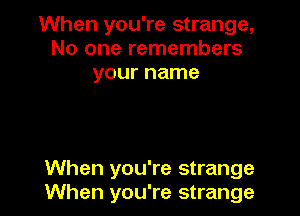 When you're strange,
No one remembers
your name

When you're strange
When you're strange