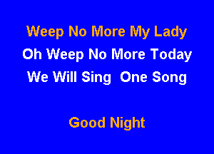 Weep No More My Lady
0h Weep No More Today
We Will Sing One Song

Good Night