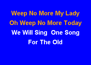 Weep No More My Lady
Oh Weep No More Today
We Will Sing One Song

For The Old