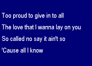Too proud to give in to all

The love that I wanna lay on you

So called no say it ain't so

'Cause all I know