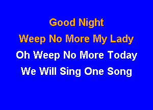 Good Night
Weep No More My Lady
0h Weep No More Today

We Will Sing One Song