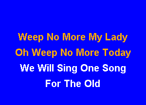 Weep No More My Lady
0h Weep No More Today

We Will Sing One Song
For The Old