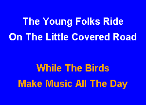 The Young Folks Ride
On The Little Covered Road

While The Birds
Make Music All The Day