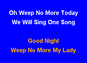 0h Weep No More Today
We Will Sing One Song

Good Night
Weep No More My Lady