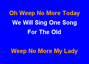 0h Weep No More Today
We Will Sing One Song
For The Old

Weep No More My Lady