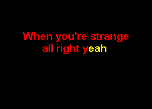 When you'ye strange
all right yeah