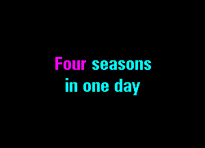 Fourseasons

in one day