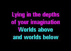 Lying in the depths
of your imagination

Worlds above
and worlds below