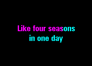 Like four seasons

in one day