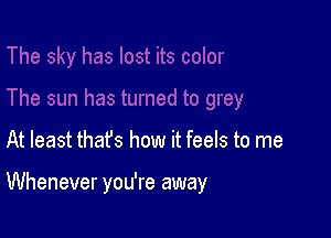 At least thafs how it feels to me

Whenever you're away