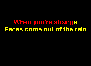 When you're strange
Faces come out of the rain