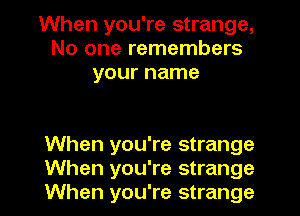 When you're strange,
No one remembers
your name

When you're strange
When you're strange
When you're strange