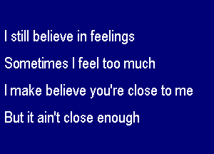 I still believe in feelings
Sometimes I feel too much

lmake believe you're close to me

But it ain't close enough